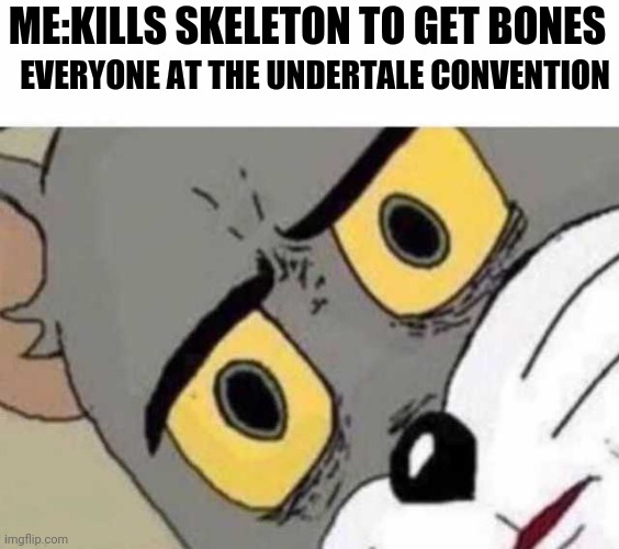 Tom Cat Unsettled Close up | ME:KILLS SKELETON TO GET BONES EVERYONE AT THE UNDERTALE CONVENTION | image tagged in tom cat unsettled close up | made w/ Imgflip meme maker