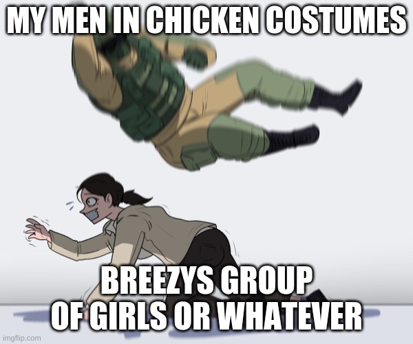 Rainbow Six - Fuze The Hostage | MY MEN IN CHICKEN COSTUMES; BREEZYS GROUP OF GIRLS OR WHATEVER | image tagged in rainbow six - fuze the hostage | made w/ Imgflip meme maker