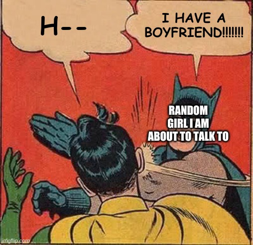 girls be like | H--; I HAVE A BOYFRIEND!!!!!!! RANDOM GIRL I AM ABOUT TO TALK TO | image tagged in memes,batman slapping robin | made w/ Imgflip meme maker