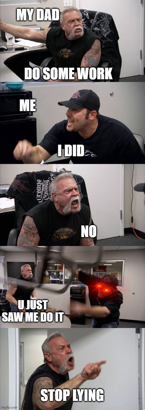 American Chopper Argument Meme | MY DAD; DO SOME WORK; ME; I DID; NO; U JUST SAW ME DO IT; STOP LYING | image tagged in memes,american chopper argument | made w/ Imgflip meme maker
