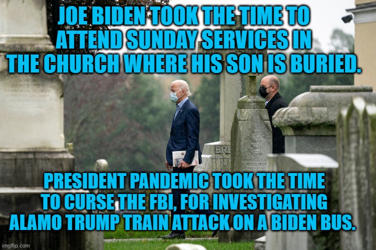 "Let's Close In Prayer" | JOE BIDEN TOOK THE TIME TO ATTEND SUNDAY SERVICES IN THE CHURCH WHERE HIS SON IS BURIED. PRESIDENT PANDEMIC TOOK THE TIME TO CURSE THE FBI, FOR INVESTIGATING ALAMO TRUMP TRAIN ATTACK ON A BIDEN BUS. | image tagged in politics | made w/ Imgflip meme maker