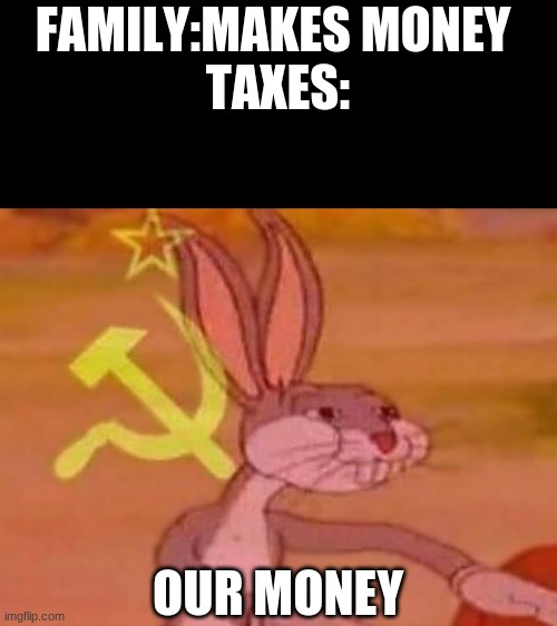 bugs bunny comunista | FAMILY:MAKES MONEY 
TAXES:; OUR MONEY | image tagged in bugs bunny comunista | made w/ Imgflip meme maker