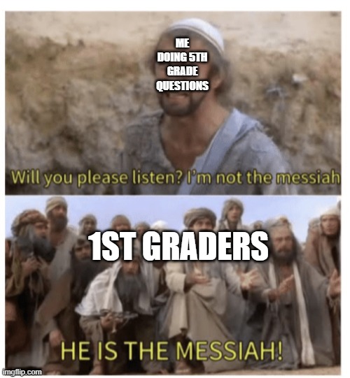 HE IS THE MESSIAH | ME DOING 5TH GRADE QUESTIONS; 1ST GRADERS | image tagged in he is the messiah | made w/ Imgflip meme maker