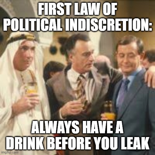 1st Law of Political Indescretion | FIRST LAW OF POLITICAL INDISCRETION:; ALWAYS HAVE A DRINK BEFORE YOU LEAK | image tagged in yes minister,jim hacker,politics,leaks,drink | made w/ Imgflip meme maker