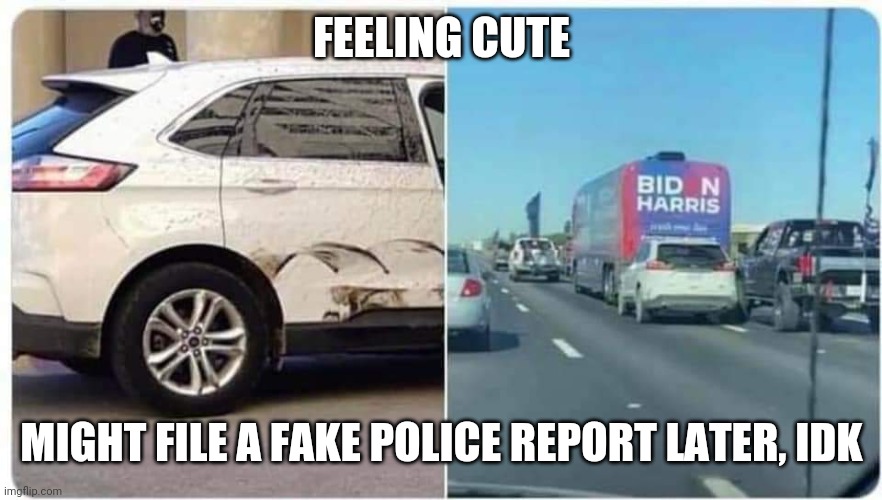objects in mirror are maga | FEELING CUTE; MIGHT FILE A FAKE POLICE REPORT LATER, IDK | image tagged in biden,election 2020,trump supporters | made w/ Imgflip meme maker