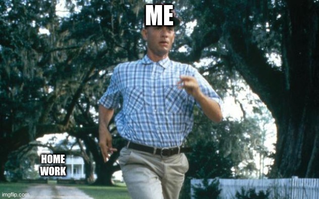 run forrest run | ME; HOME WORK | image tagged in run forrest run | made w/ Imgflip meme maker