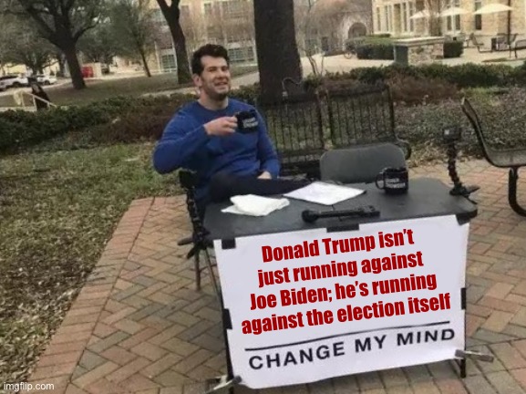 We’ve never had a president this uncommitted to democracy. (But not for much longer!) | Donald Trump isn’t just running against Joe Biden; he’s running against the election itself | image tagged in memes,change my mind,election 2020,2020 elections,democracy,election | made w/ Imgflip meme maker
