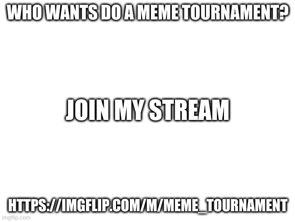 https://imgflip.com/m/Meme_Tournament | WHO WANTS DO A MEME TOURNAMENT? JOIN MY STREAM; HTTPS://IMGFLIP.COM/M/MEME_TOURNAMENT | image tagged in blank white template | made w/ Imgflip meme maker
