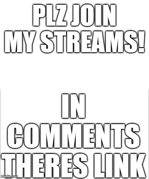 join my streams | PLZ JOIN MY STREAMS! IN COMMENTS THERES LINK | image tagged in white background | made w/ Imgflip meme maker