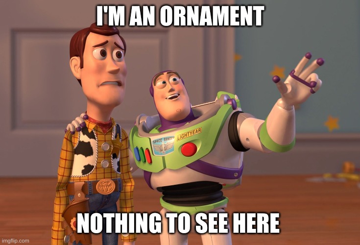 X, X Everywhere | I'M AN ORNAMENT; NOTHING TO SEE HERE | image tagged in memes,x x everywhere | made w/ Imgflip meme maker