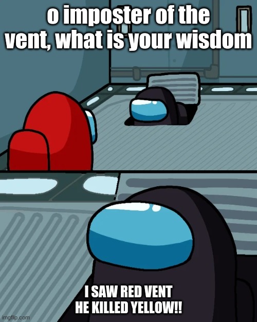 impostor of the vent | o imposter of the vent, what is your wisdom; I SAW RED VENT HE KILLED YELLOW!! | image tagged in impostor of the vent | made w/ Imgflip meme maker