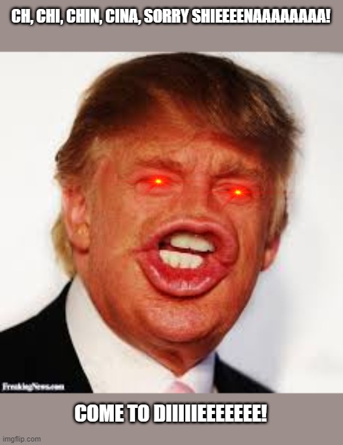 Trump china | CH, CHI, CHIN, CINA, SORRY SHIEEEENAAAAAAAA! COME TO DIIIIIEEEEEEE! | image tagged in trump china | made w/ Imgflip meme maker