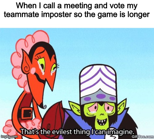 I do this | When I call a meeting and vote my teammate imposter so the game is longer | image tagged in that's the evilest thing i can imagine | made w/ Imgflip meme maker