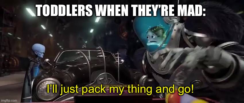 They only own one thing... | TODDLERS WHEN THEY’RE MAD:; I’ll just pack my thing and go! | image tagged in megamind | made w/ Imgflip meme maker