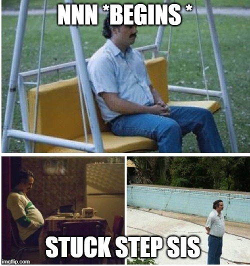i was cool untill i made this | NNN *BEGINS *; STUCK STEP SIS | image tagged in narcos waiting | made w/ Imgflip meme maker