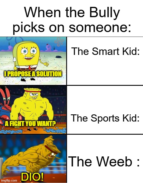 Increasingly Buff Spongebob (w/Anime) | When the Bully picks on someone:; The Smart Kid:; I PROPOSE A SOLUTION; The Sports Kid:; A FIGHT YOU WANT? The Weeb :; DIO! | image tagged in increasingly buff spongebob w/anime | made w/ Imgflip meme maker