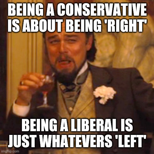 Laughing Leo | BEING A CONSERVATIVE IS ABOUT BEING 'RIGHT'; BEING A LIBERAL IS JUST WHATEVERS 'LEFT' | image tagged in memes,laughing leo | made w/ Imgflip meme maker