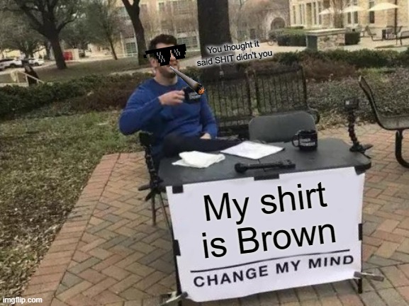 Now He's Just Trolling | You thought it said SHIT didn't you; My shirt is Brown | image tagged in memes,change my mind | made w/ Imgflip meme maker