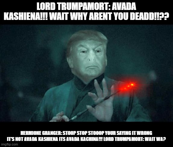 Trump as the dark lord | LORD TRUMPAMORT: AVADA KASHIENA!!! WAIT WHY ARENT YOU DEADD!!?? HERMIONE GRANGER: STOOP STOP STOOOP YOUR SAYING IT WRONG IT'S NOT AVADA KASHIENA ITS AVADA KACHINA!!! LORD TRUMPAMORT: WAIT WA? | image tagged in trump as the dark lord | made w/ Imgflip meme maker