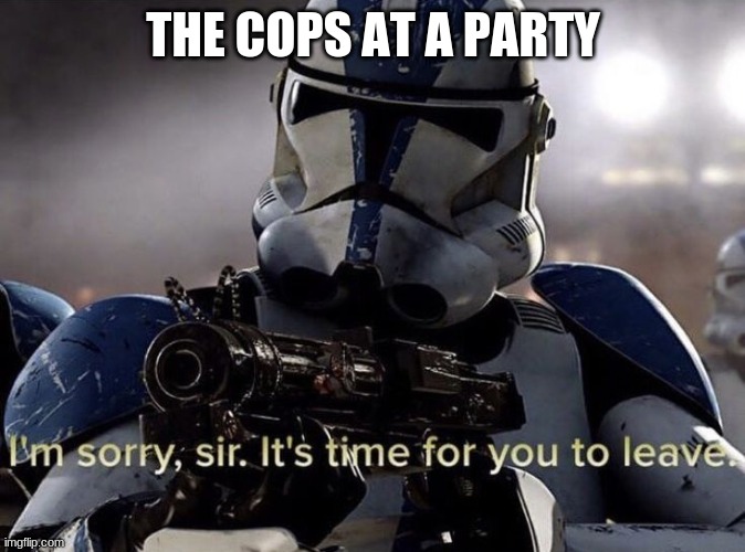 It's time for you to leave |  THE COPS AT A PARTY | image tagged in it's time for you to leave | made w/ Imgflip meme maker