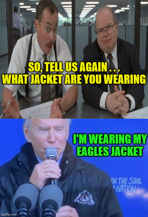 Joe Biden Eagles Jacket | SO, TELL US AGAIN . . .
WHAT JACKET ARE YOU WEARING; I'M WEARING MY
EAGLES JACKET | image tagged in what do you do here,memes,philadelphia eagles,joe biden,office space,well yes but actually no | made w/ Imgflip meme maker