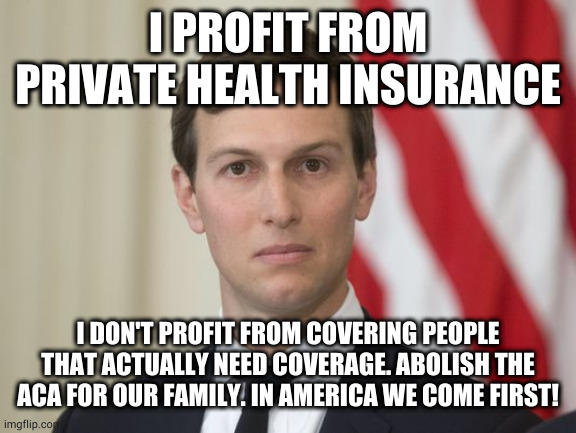 Jare Kushner | I PROFIT FROM PRIVATE HEALTH INSURANCE; I DON'T PROFIT FROM COVERING PEOPLE THAT ACTUALLY NEED COVERAGE. ABOLISH THE ACA FOR OUR FAMILY. IN AMERICA WE COME FIRST! | image tagged in jare kushner | made w/ Imgflip meme maker