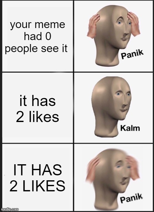 Panik Kalm Panik | your meme had 0 people see it; it has 2 likes; IT HAS 2 LIKES | image tagged in memes,panik kalm panik | made w/ Imgflip meme maker