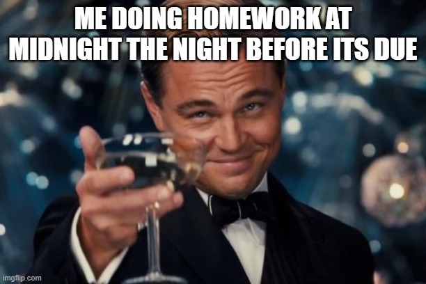 homework | ME DOING HOMEWORK AT MIDNIGHT THE NIGHT BEFORE ITS DUE | image tagged in memes,leonardo dicaprio cheers | made w/ Imgflip meme maker