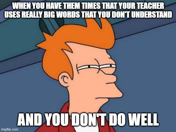 Futurama Fry Meme | WHEN YOU HAVE THEM TIMES THAT YOUR TEACHER USES REALLY BIG WORDS THAT YOU DON'T UNDERSTAND; AND YOU DON'T DO WELL | image tagged in memes,futurama fry | made w/ Imgflip meme maker