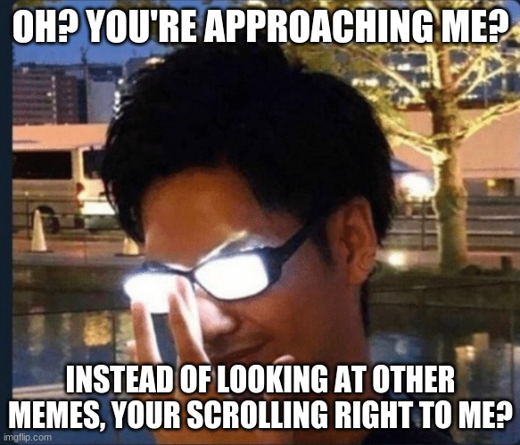 when you make a meme that is on the main page, that overrides someone else's | OH? YOU'RE APPROACHING ME? INSTEAD OF LOOKING AT OTHER MEMES, YOUR SCROLLING RIGHT TO ME? | image tagged in anime glasses | made w/ Imgflip meme maker