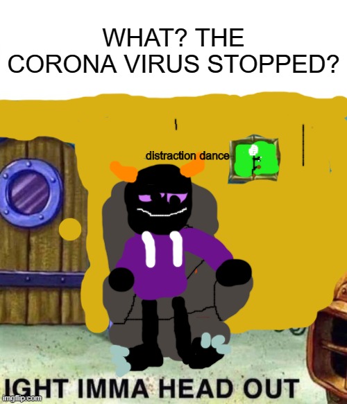Spongebob Ight Imma Head Out Meme | WHAT? THE CORONA VIRUS STOPPED? distraction dance | image tagged in memes,spongebob ight imma head out | made w/ Imgflip meme maker