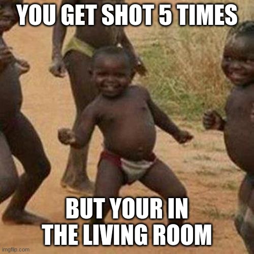 Third World Success Kid | YOU GET SHOT 5 TIMES; BUT YOUR IN THE LIVING ROOM | image tagged in memes,third world success kid | made w/ Imgflip meme maker