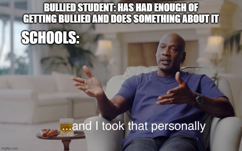 A serious issue this is. | BULLIED STUDENT: HAS HAD ENOUGH OF GETTING BULLIED AND DOES SOMETHING ABOUT IT; SCHOOLS: | image tagged in and i took that personally,school,bullying,memes | made w/ Imgflip meme maker