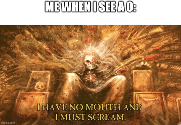 I have no mouth and I must scream | ME WHEN I SEE A 0: | image tagged in i have no mouth and i must scream | made w/ Imgflip meme maker