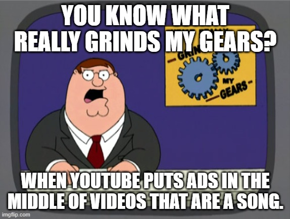 It is pretty stupid to do that. I've seen it done on a Stranglehold lyrics video. | YOU KNOW WHAT REALLY GRINDS MY GEARS? WHEN YOUTUBE PUTS ADS IN THE MIDDLE OF VIDEOS THAT ARE A SONG. | image tagged in memes,peter griffin news,music,youtube | made w/ Imgflip meme maker