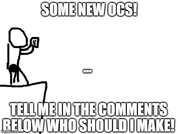 ocs | SOME NEW OCS! ... TELL ME IN THE COMMENTS BELOW WHO SHOULD I MAKE! | image tagged in blank white template | made w/ Imgflip meme maker