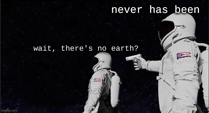 i made this | never has been; wait, there's no earth? | image tagged in first time,funny memes,always has been,astronaut | made w/ Imgflip meme maker