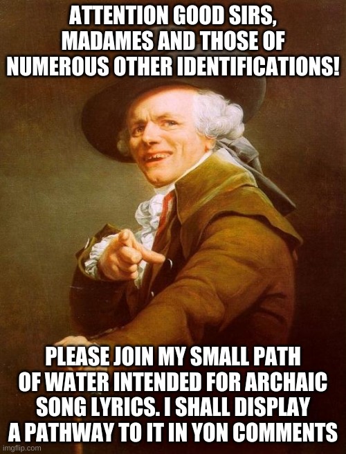joseph ducreaux | ATTENTION GOOD SIRS, MADAMES AND THOSE OF NUMEROUS OTHER IDENTIFICATIONS! PLEASE JOIN MY SMALL PATH OF WATER INTENDED FOR ARCHAIC SONG LYRICS. I SHALL DISPLAY A PATHWAY TO IT IN YON COMMENTS | image tagged in memes,joseph ducreux | made w/ Imgflip meme maker