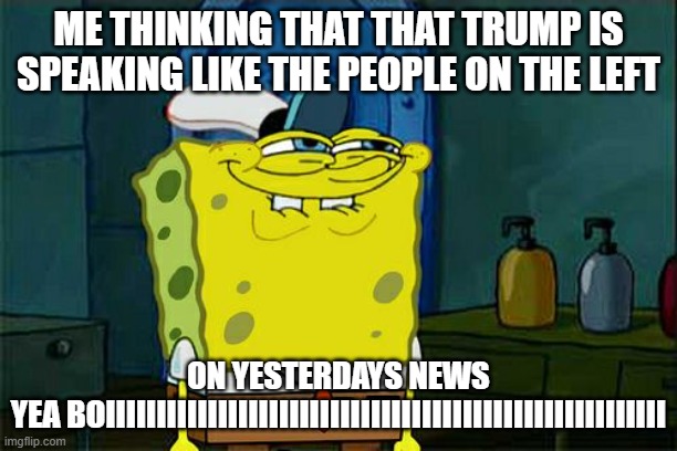 Don't You Squidward | ME THINKING THAT THAT TRUMP IS SPEAKING LIKE THE PEOPLE ON THE LEFT; ON YESTERDAYS NEWS
YEA BOIIIIIIIIIIIIIIIIIIIIIIIIIIIIIIIIIIIIIIIIIIIIIIIIIIIIIII | image tagged in memes,don't you squidward | made w/ Imgflip meme maker