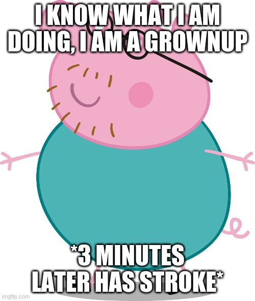 Daddy pig | I KNOW WHAT I AM DOING, I AM A GROWNUP; *3 MINUTES LATER HAS STROKE* | image tagged in daddy pig | made w/ Imgflip meme maker