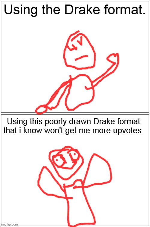 yes. | Using the Drake format. Using this poorly drawn Drake format that i know won't get me more upvotes. | image tagged in memes,blank comic panel 1x2 | made w/ Imgflip meme maker