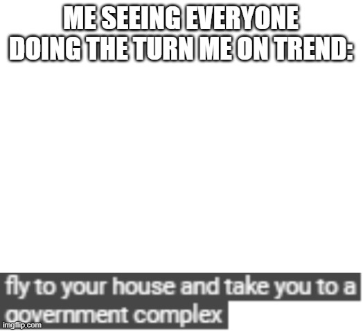 ME SEEING EVERYONE DOING THE TURN ME ON TREND: | image tagged in blank white template | made w/ Imgflip meme maker