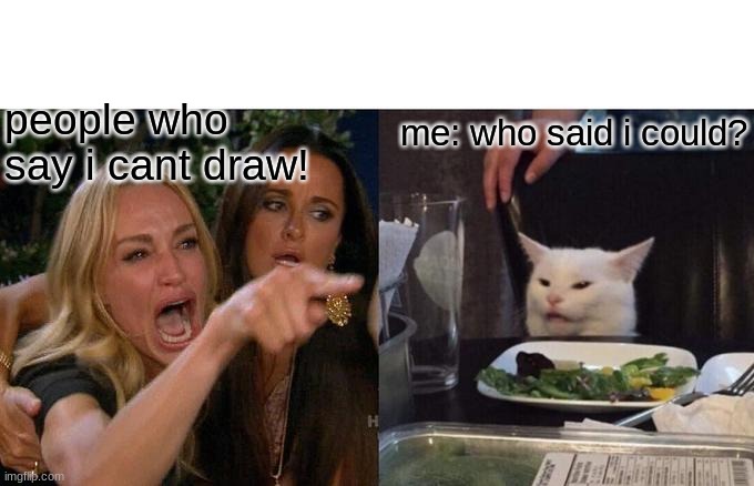 EHHH | me: who said i could? people who say i cant draw! | image tagged in memes,woman yelling at cat | made w/ Imgflip meme maker