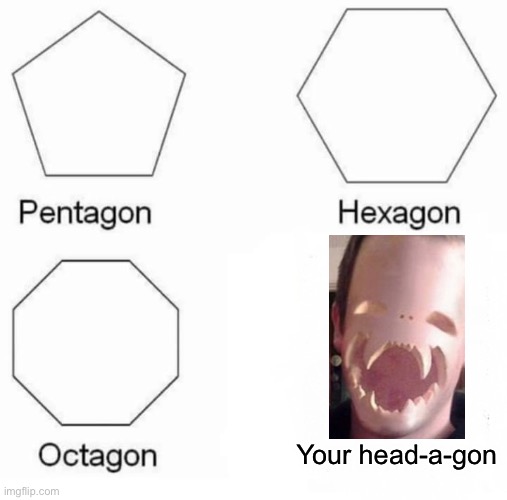 Pentagon Hexagon Octagon Meme | Your head-a-gon | image tagged in memes,pentagon hexagon octagon | made w/ Imgflip meme maker