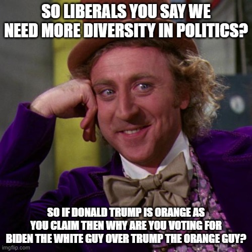 willy wonka | SO LIBERALS YOU SAY WE NEED MORE DIVERSITY IN POLITICS? SO IF DONALD TRUMP IS ORANGE AS YOU CLAIM THEN WHY ARE YOU VOTING FOR BIDEN THE WHITE GUY OVER TRUMP THE ORANGE GUY? | image tagged in willy wonka,president trump,trump 2020,stupid liberals,liberal hypocrisy | made w/ Imgflip meme maker