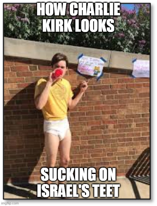 Charlie Kirk in a Diaper | HOW CHARLIE KIRK LOOKS SUCKING ON ISRAEL'S TEET | image tagged in charlie kirk in a diaper | made w/ Imgflip meme maker