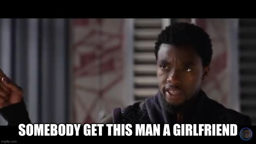 Black Panther - Get this man a shield | SOMEBODY GET THIS MAN A GIRLFRIEND | image tagged in black panther - get this man a shield | made w/ Imgflip meme maker