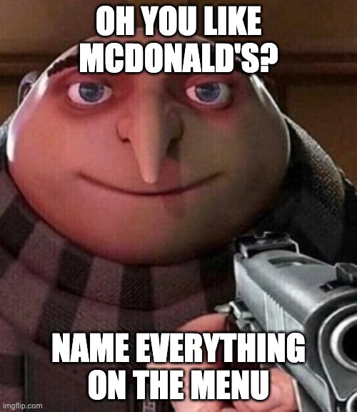 Oh you like mcdonalds? name everything on the menu. | OH YOU LIKE MCDONALD'S? NAME EVERYTHING ON THE MENU | image tagged in oh ao you re an x name every y | made w/ Imgflip meme maker