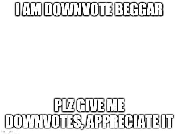 Blank White Template | I AM DOWNVOTE BEGGAR; PLZ GIVE ME DOWNVOTES, APPRECIATE IT | image tagged in blank white template | made w/ Imgflip meme maker