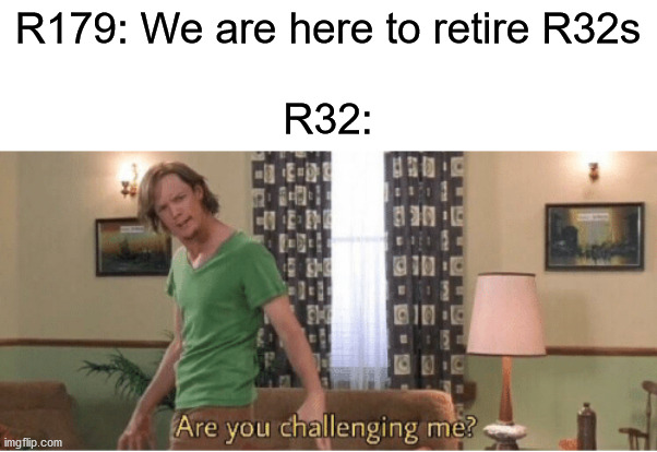 are you challenging me | R179: We are here to retire R32s
 
R32: | image tagged in are you challenging me | made w/ Imgflip meme maker